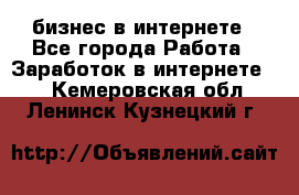 бизнес в интернете - Все города Работа » Заработок в интернете   . Кемеровская обл.,Ленинск-Кузнецкий г.